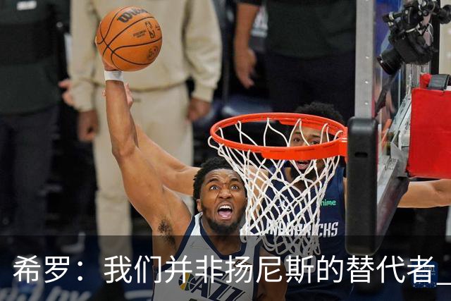 希罗：我们并非扬尼斯的替代者 雄鹿迈入新纪元，全力争取复兴